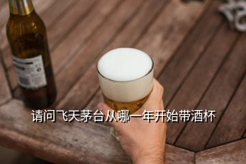 請問飛天茅臺從哪一年開始帶酒杯