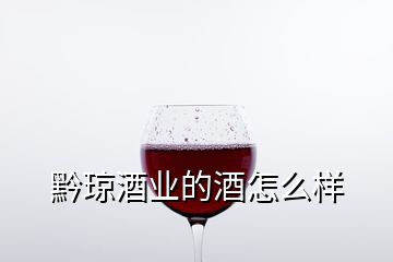 黔瓊酒業(yè)的酒怎么樣