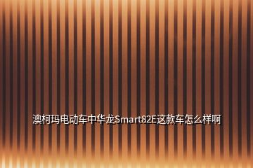 澳柯瑪電動(dòng)車中華龍Smart82E這款車怎么樣啊