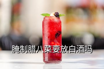 腌制臘八菜要放白酒嗎