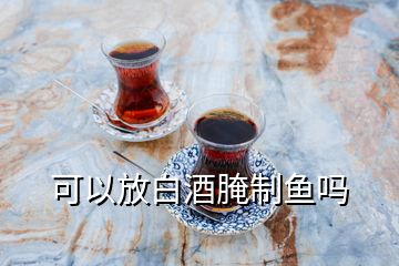 可以放白酒腌制魚嗎