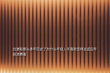 白酒有那么多年歷史了為什么年輕人不喜歡怎樣去適應(yīng)年輕消費(fèi)者