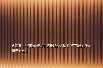 內(nèi)蒙有一種叫做悶倒驢的酒誰能告訴我哪個廠家出的什么牌子的是最