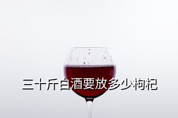 三十斤白酒要放多少枸杞