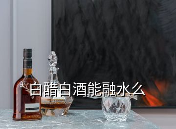 白醋白酒能融水么