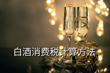 白酒消費(fèi)稅計(jì)算方法