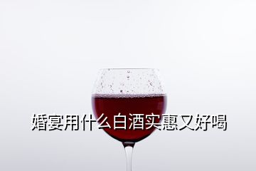 婚宴用什么白酒實(shí)惠又好喝