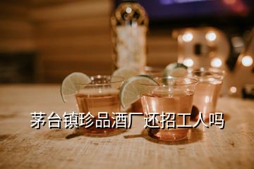 茅臺(tái)鎮(zhèn)珍品酒廠還招工人嗎