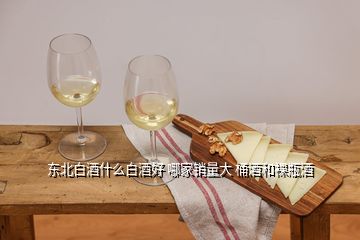 東北白酒什么白酒好 哪家銷量大 桶酒和裸瓶酒