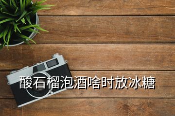 酸石榴泡酒啥時放冰糖