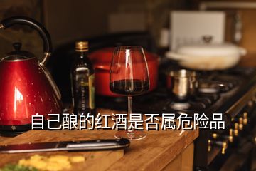 自己釀的紅酒是否屬危險(xiǎn)品