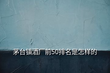 茅臺(tái)鎮(zhèn)酒廠(chǎng)前50排名是怎樣的