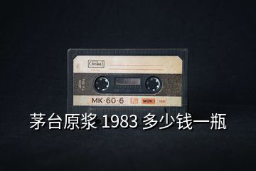 茅臺原漿 1983 多少錢一瓶