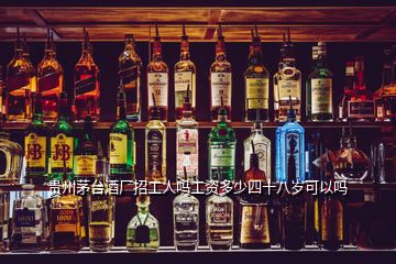 貴州茅臺(tái)酒廠招工人嗎工資多少四十八歲可以嗎