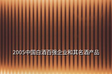 2005中國白酒百強(qiáng)企業(yè)和其名酒產(chǎn)品