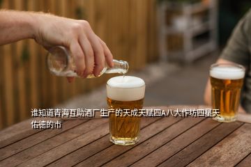 誰知道青海互助酒廠生產(chǎn)的天成天賦四A八大作坊四星天佑德的市