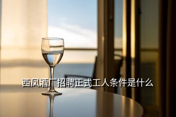 西鳳酒廠招聘正式工人條件是什么