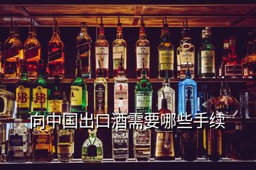 向中國出口酒需要哪些手續(xù)