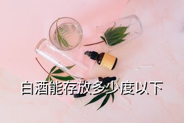 白酒能存放多少度以下