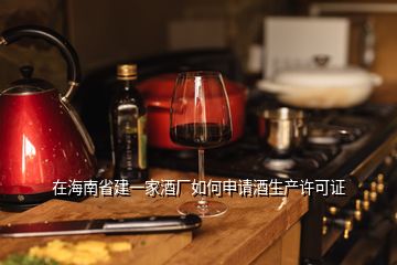 在海南省建一家酒廠(chǎng)如何申請(qǐng)酒生產(chǎn)許可證