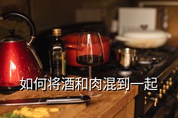 如何將酒和肉混到一起