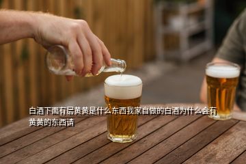 白酒下面有層黃黃是什么東西我家自做的白酒為什么會(huì)有黃黃的東西請(qǐng)