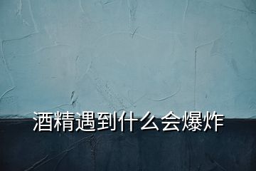 酒精遇到什么會(huì)爆炸