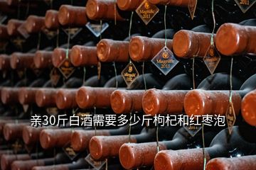 親30斤白酒需要多少斤枸杞和紅棗泡