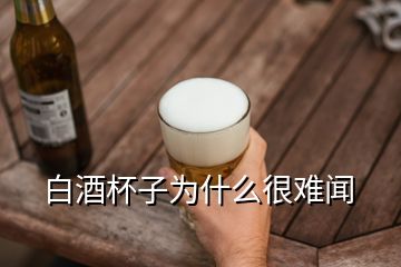 白酒杯子為什么很難聞