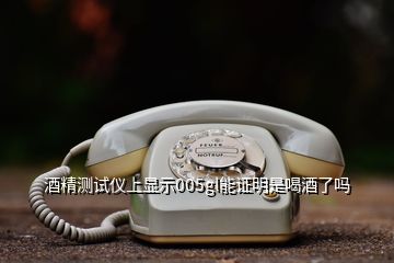 酒精測試儀上顯示005gl能證明是喝酒了嗎