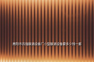 南陽(yáng)市百?gòu)?qiáng)釀酒設(shè)備廠小型釀酒設(shè)備要多少錢(qián)一套