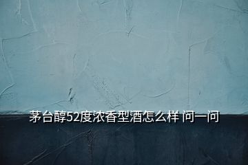 茅臺(tái)醇52度濃香型酒怎么樣 問(wèn)一問(wèn)