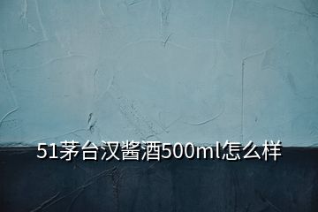 51茅臺(tái)漢醬酒500ml怎么樣