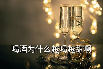 喝酒為什么越喝越甜啊