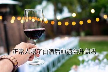 正常人喝了白酒后血糖會升高嗎