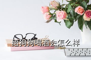 給狗狗喝酒會怎么樣