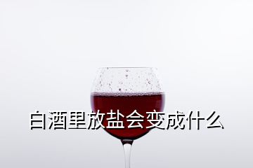 白酒里放鹽會(huì)變成什么