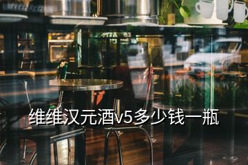 維維漢元酒v5多少錢(qián)一瓶