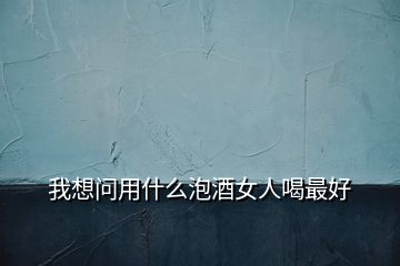 我想問用什么泡酒女人喝最好