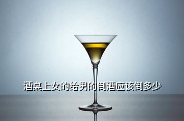 酒桌上女的給男的倒酒應(yīng)該倒多少