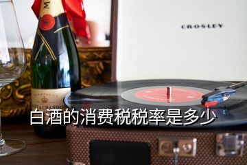 白酒的消費(fèi)稅稅率是多少