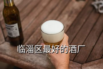 臨淄區(qū)最好的酒廠