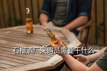 石榴酒廠采購員需要干什么