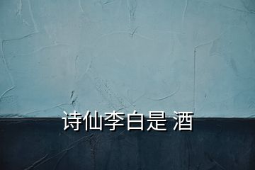 詩(shī)仙李白是 酒