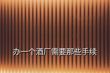 辦一個(gè)酒廠需要那些手續(xù)