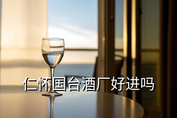 仁懷國臺(tái)酒廠好進(jìn)嗎