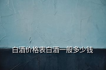 白酒價(jià)格表白酒一般多少錢