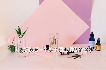 誰(shuí)能幫我起一個(gè)關(guān)于酒業(yè)銷(xiāo)售的名字