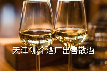 天津 哪個(gè)酒廠出售散酒