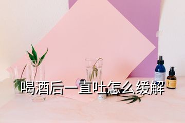 喝酒后一直吐怎么緩解